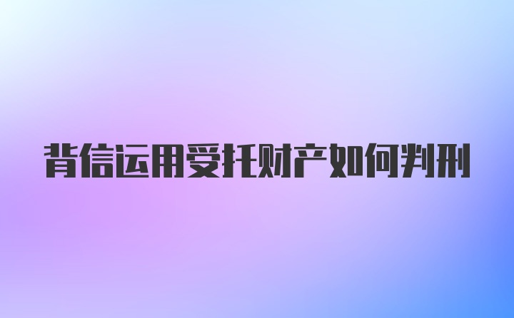 背信运用受托财产如何判刑