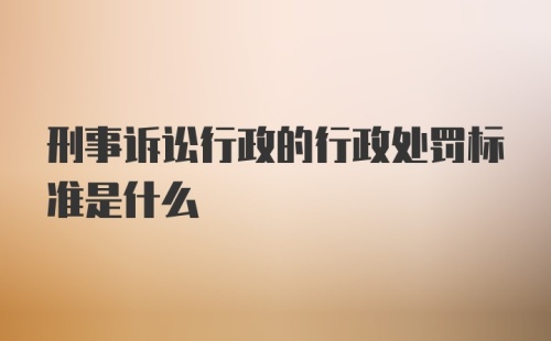 刑事诉讼行政的行政处罚标准是什么