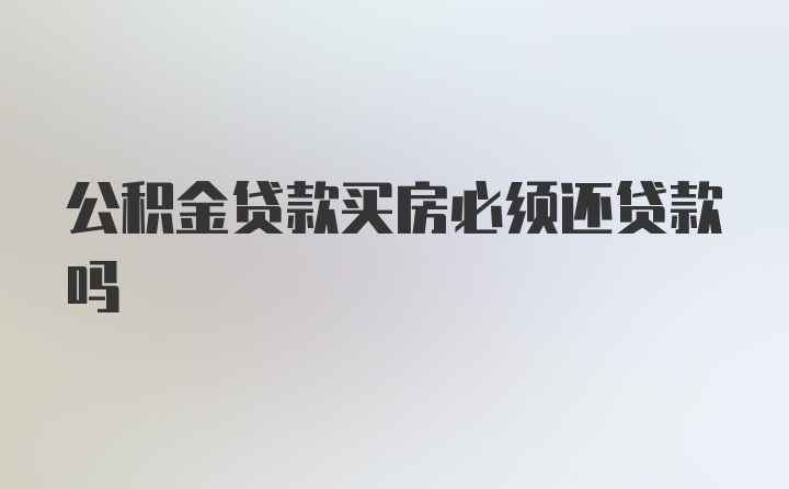 公积金贷款买房必须还贷款吗