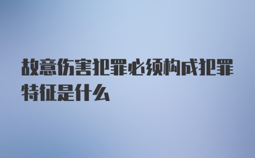 故意伤害犯罪必须构成犯罪特征是什么