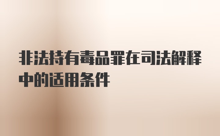 非法持有毒品罪在司法解释中的适用条件