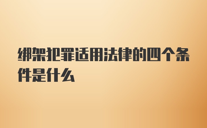 绑架犯罪适用法律的四个条件是什么