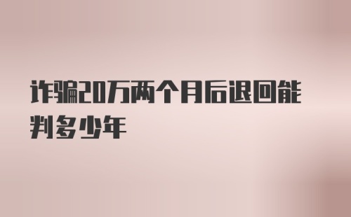 诈骗20万两个月后退回能判多少年