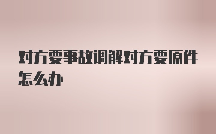 对方要事故调解对方要原件怎么办