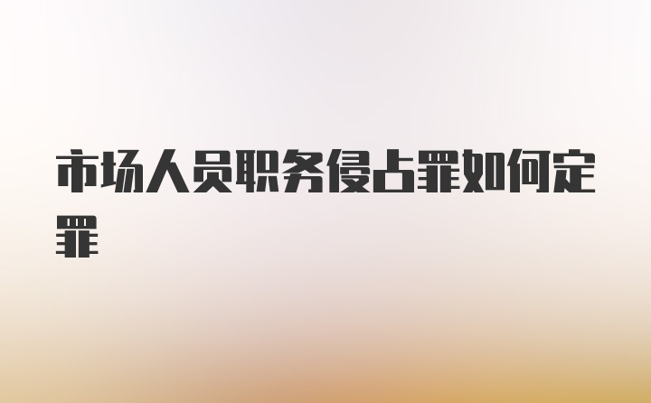 市场人员职务侵占罪如何定罪