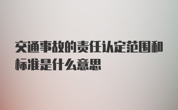 交通事故的责任认定范围和标准是什么意思