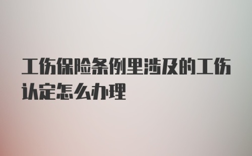 工伤保险条例里涉及的工伤认定怎么办理