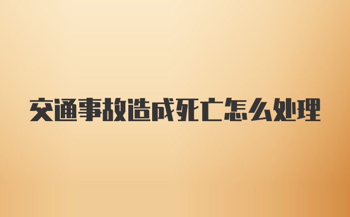 交通事故造成死亡怎么处理