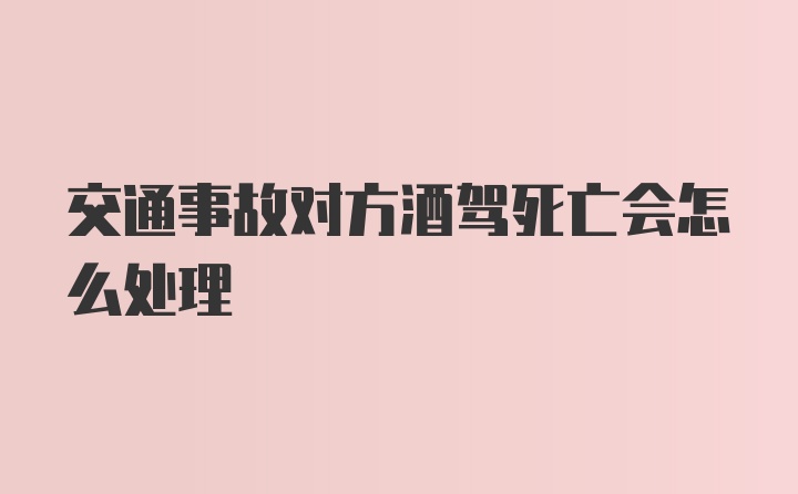 交通事故对方酒驾死亡会怎么处理