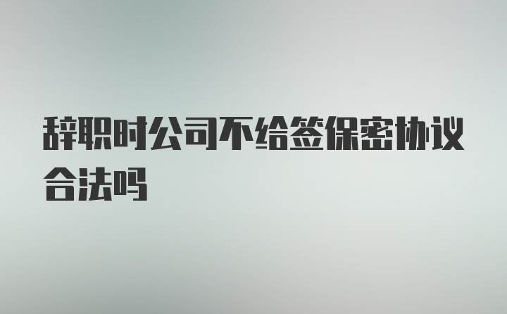 辞职时公司不给签保密协议合法吗