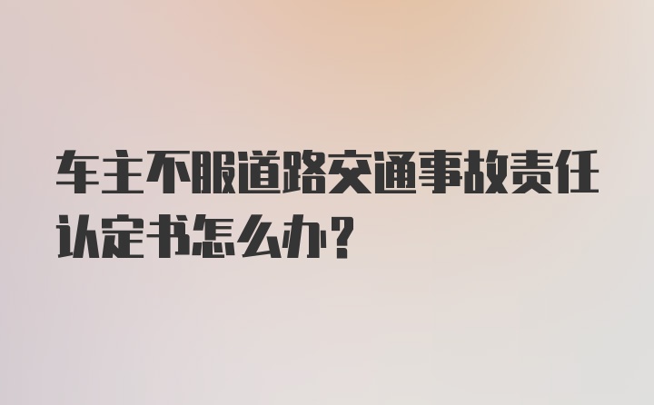 车主不服道路交通事故责任认定书怎么办？