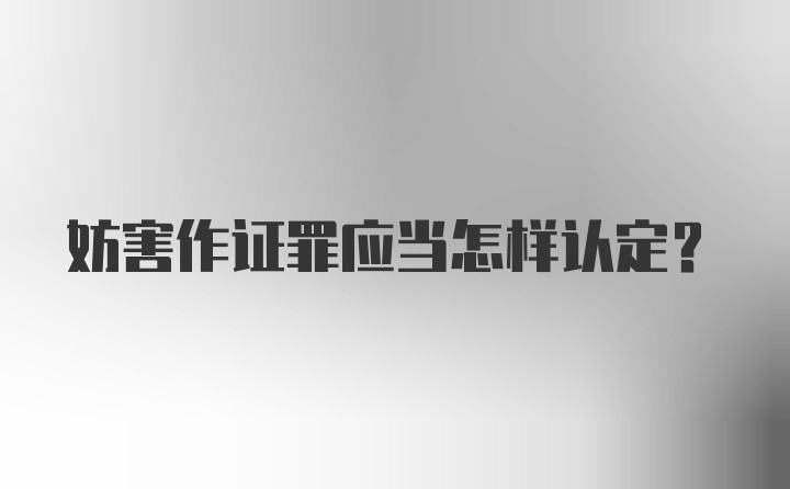 妨害作证罪应当怎样认定?