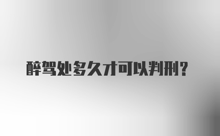 醉驾处多久才可以判刑？