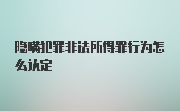 隐瞒犯罪非法所得罪行为怎么认定