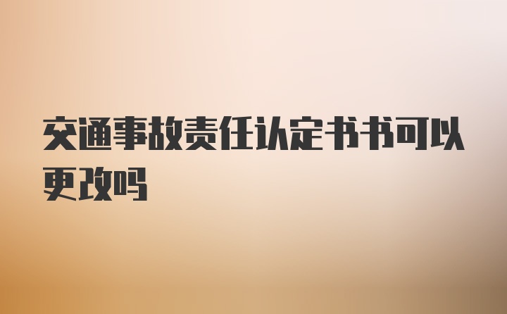 交通事故责任认定书书可以更改吗