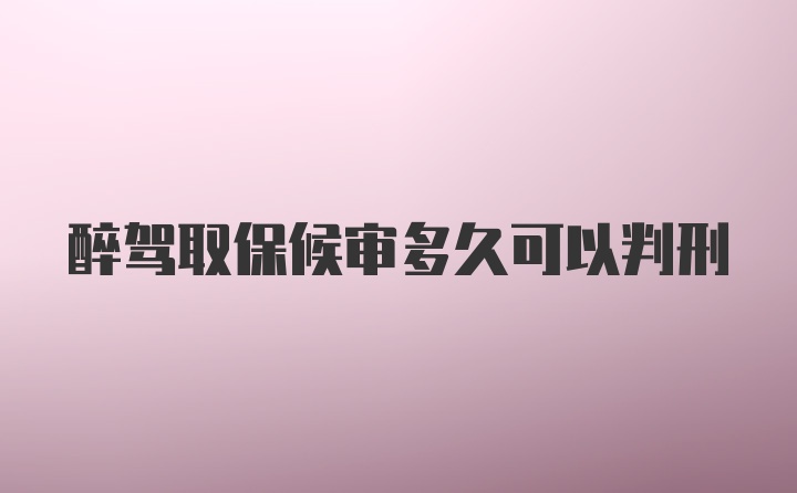 醉驾取保候审多久可以判刑