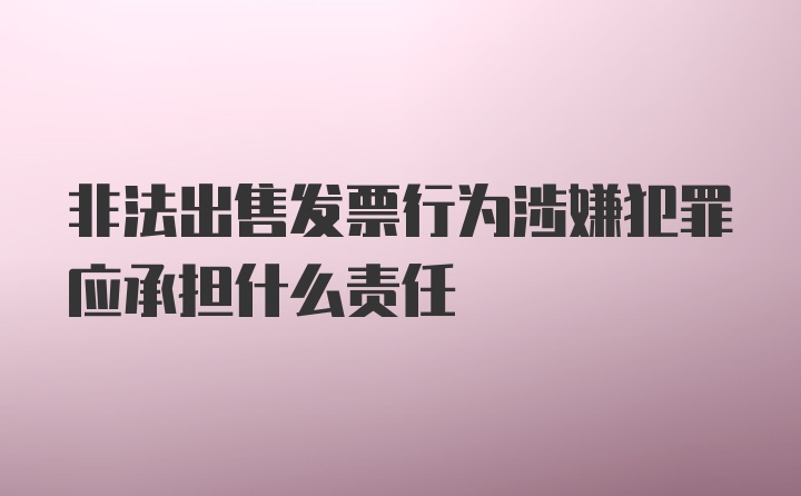 非法出售发票行为涉嫌犯罪应承担什么责任