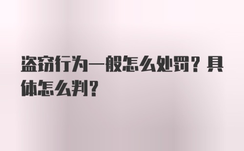 盗窃行为一般怎么处罚？具体怎么判？