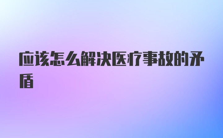 应该怎么解决医疗事故的矛盾