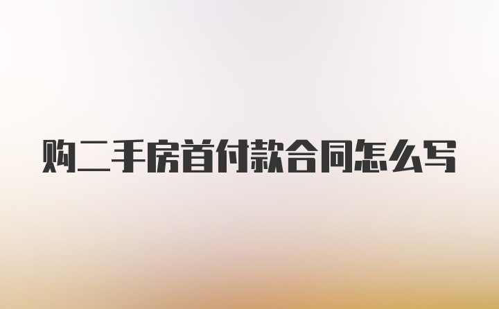 购二手房首付款合同怎么写