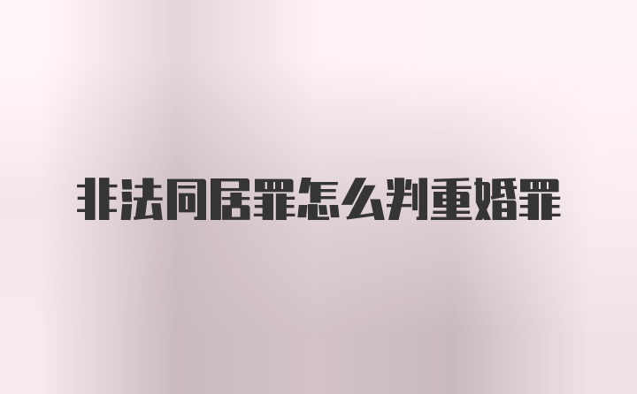 非法同居罪怎么判重婚罪