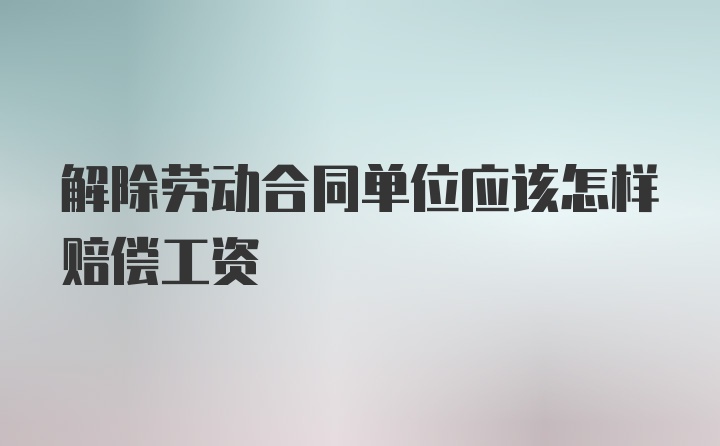 解除劳动合同单位应该怎样赔偿工资