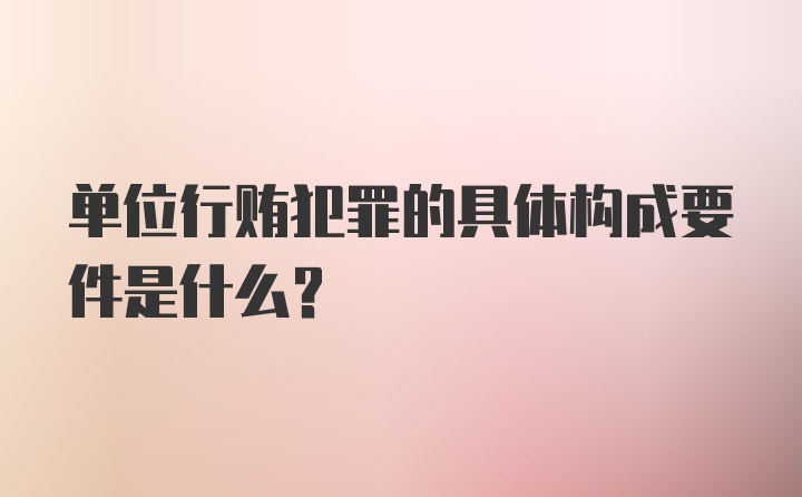 单位行贿犯罪的具体构成要件是什么？