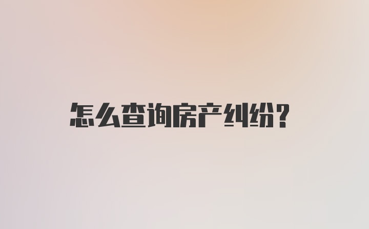 怎么查询房产纠纷?