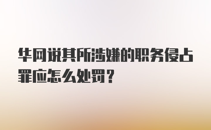 华网说其所涉嫌的职务侵占罪应怎么处罚？