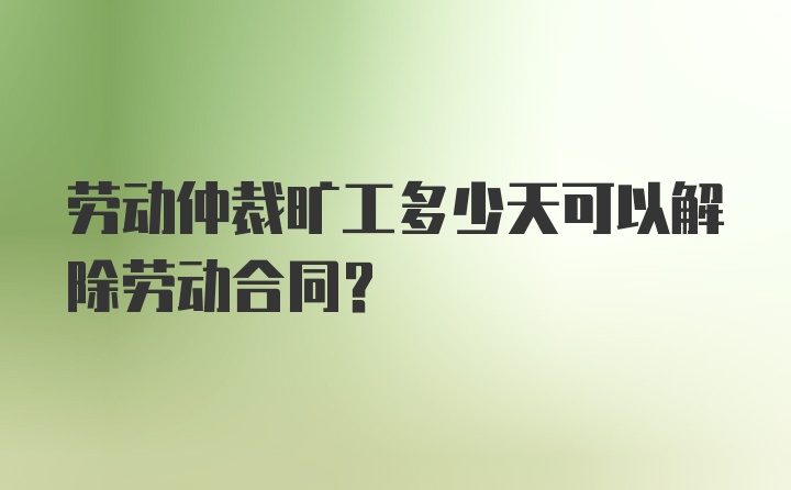 劳动仲裁旷工多少天可以解除劳动合同？