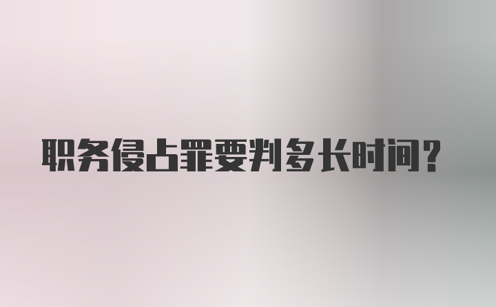 职务侵占罪要判多长时间？