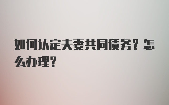 如何认定夫妻共同债务？怎么办理？