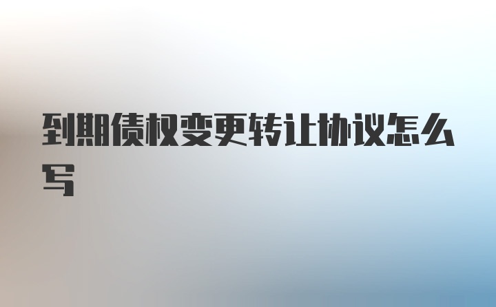 到期债权变更转让协议怎么写