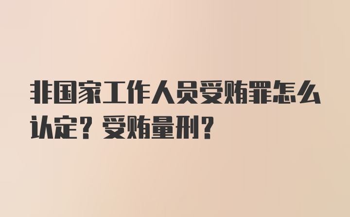 非国家工作人员受贿罪怎么认定？受贿量刑？