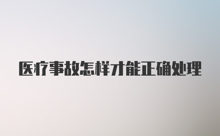 医疗事故怎样才能正确处理