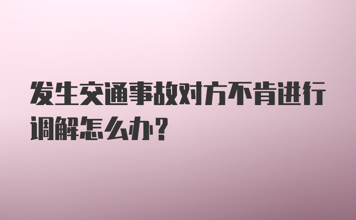 发生交通事故对方不肯进行调解怎么办？