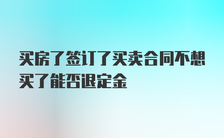 买房了签订了买卖合同不想买了能否退定金