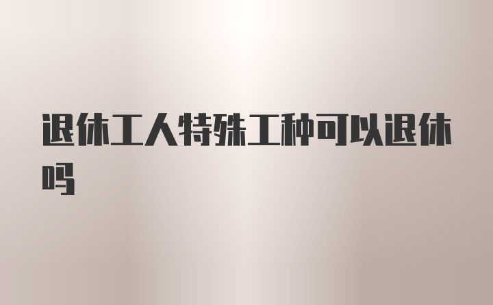 退休工人特殊工种可以退休吗