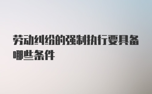 劳动纠纷的强制执行要具备哪些条件