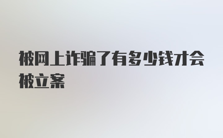 被网上诈骗了有多少钱才会被立案