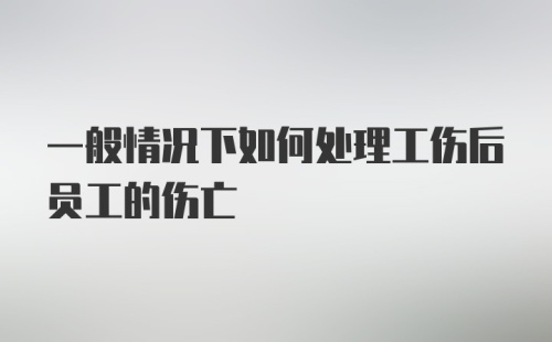 一般情况下如何处理工伤后员工的伤亡