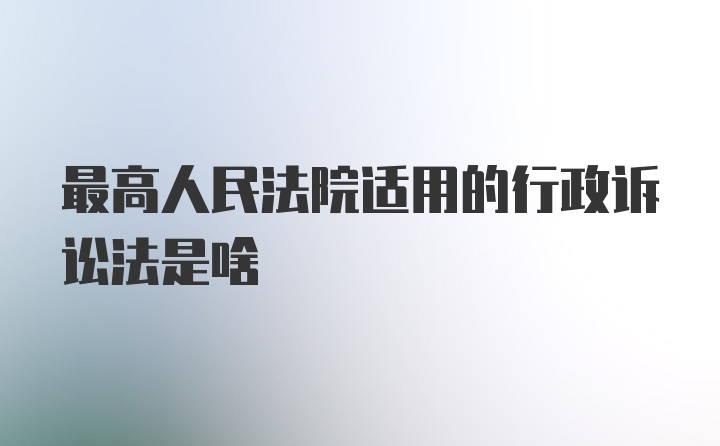 最高人民法院适用的行政诉讼法是啥