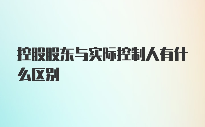 控股股东与实际控制人有什么区别