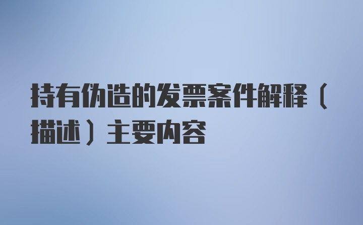 持有伪造的发票案件解释（描述）主要内容