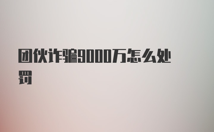 团伙诈骗9000万怎么处罚