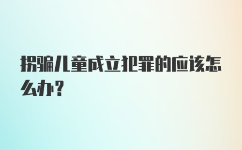 拐骗儿童成立犯罪的应该怎么办？