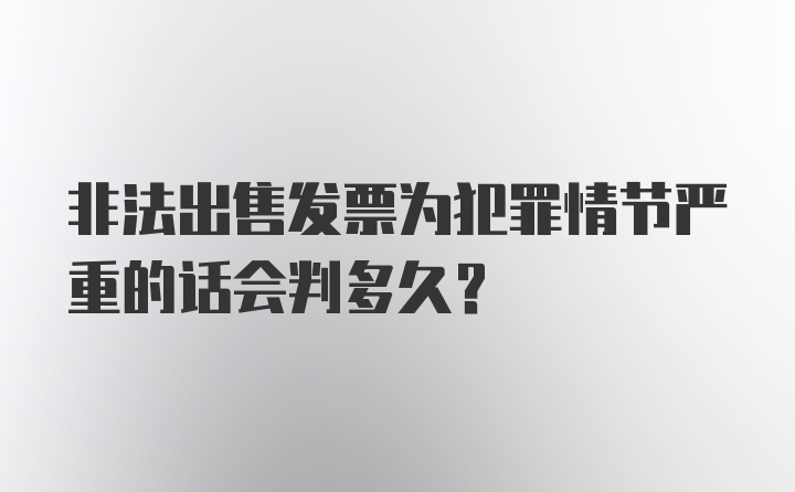 非法出售发票为犯罪情节严重的话会判多久？