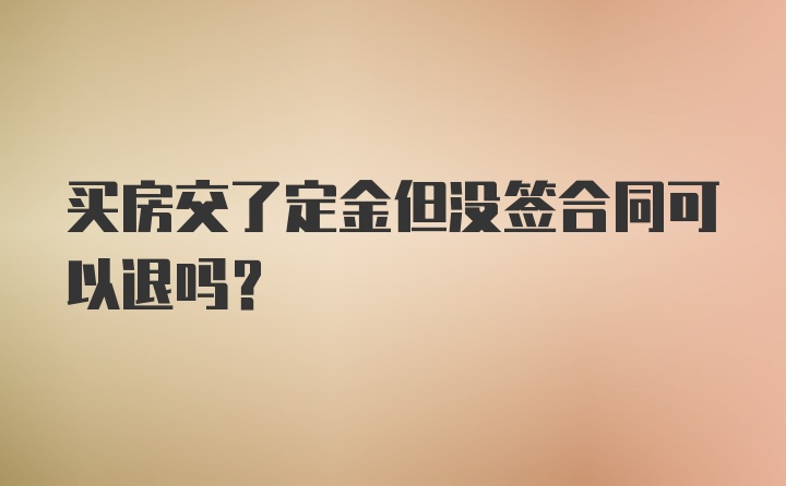 买房交了定金但没签合同可以退吗？