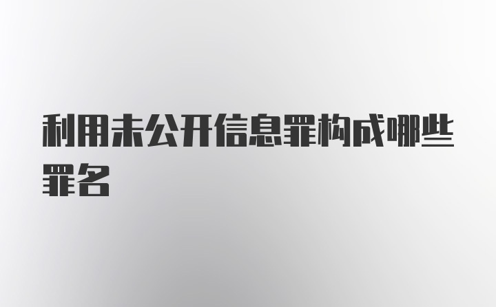 利用未公开信息罪构成哪些罪名