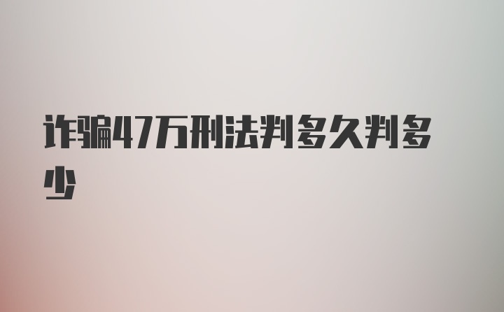 诈骗47万刑法判多久判多少